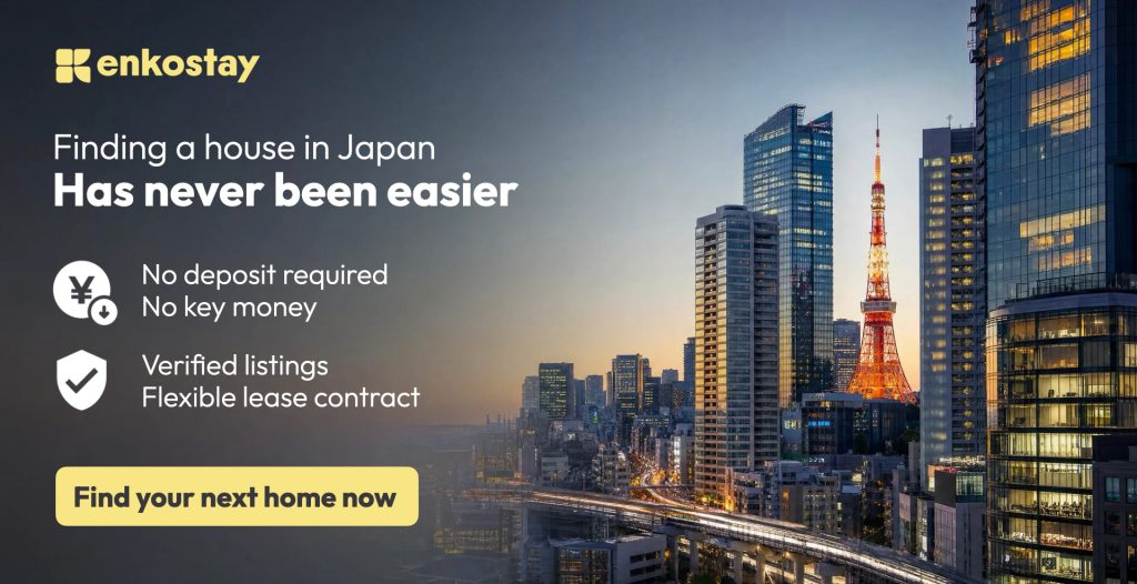 Finding a house; renting an apartment as a foreigner in Japan, Tokyo or Osaka has never been easier with Enkostay. No deposit, no key money or no Guarantor are required. You can rentwith flexible lease and English support and multi-language assistance